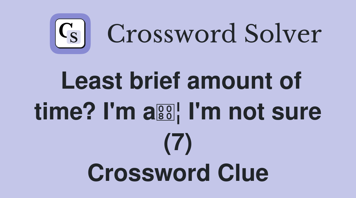 Least brief amount of time? I'm a ¦ I'm not sure (7) Crossword Clue